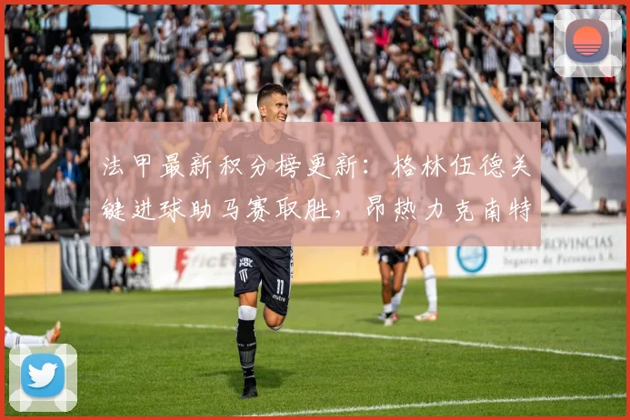 法甲最新积分榜更新：格林伍德关键进球助马赛取胜，昂热力克南特