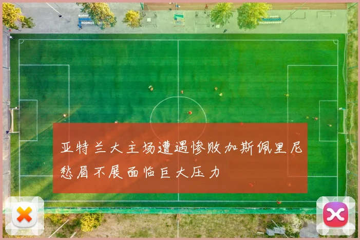 亚特兰大主场遭遇惨败加斯佩里尼愁眉不展面临巨大压力