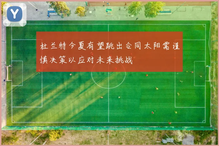 杜兰特今夏有望跳出合同太阳需谨慎决策以应对未来挑战