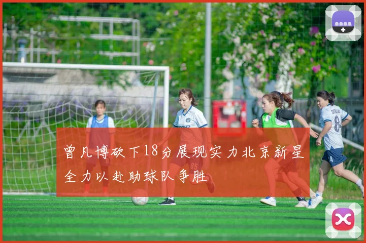 曾凡博砍下18分展现实力北京新星全力以赴助球队争胜
