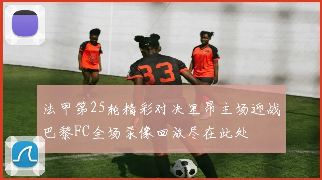 法甲第25轮精彩对决里昂主场迎战巴黎FC全场录像回放尽在此处