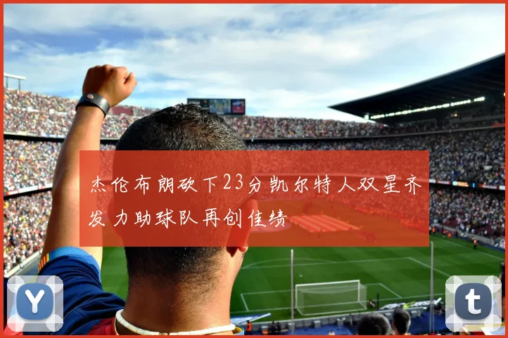 杰伦布朗砍下23分凯尔特人双星齐发力助球队再创佳绩