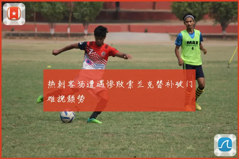 热刺客场遭遇惨败索兰克替补破门难挽颓势