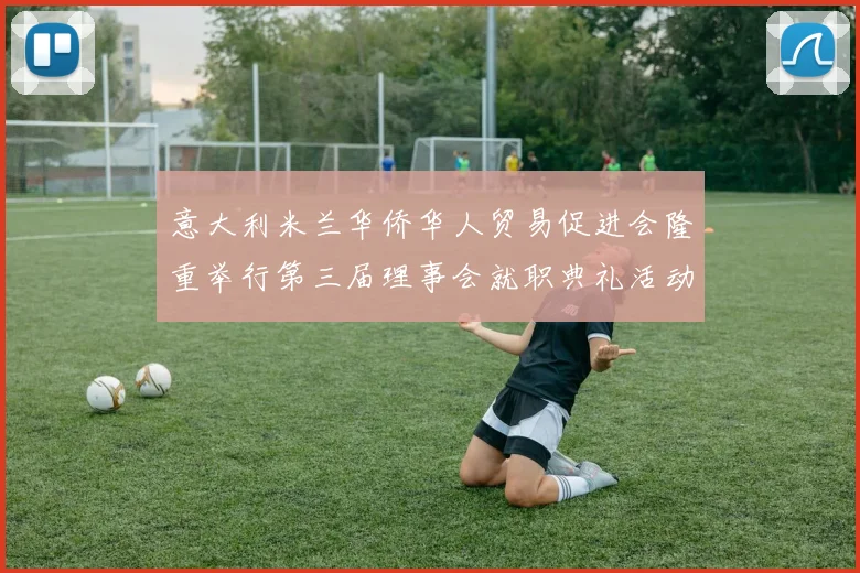 意大利米兰华侨华人贸易促进会隆重举行第三届理事会就职典礼活动